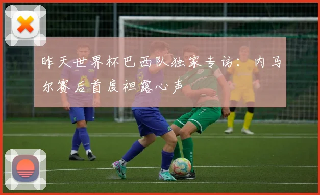 昨天世界杯巴西队独家专访：内马尔赛后首度袒露心声