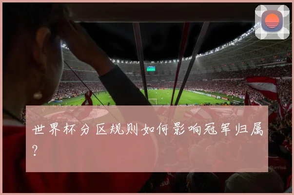 世界杯分区规则如何影响冠军归属？