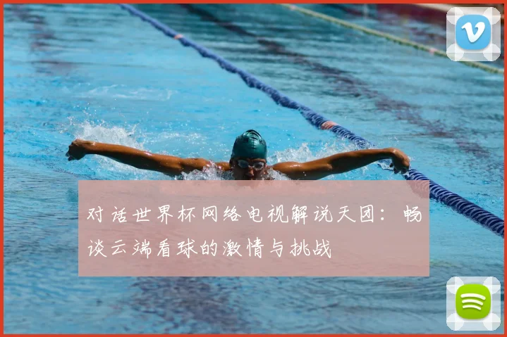 对话世界杯网络电视解说天团：畅谈云端看球的激情与挑战