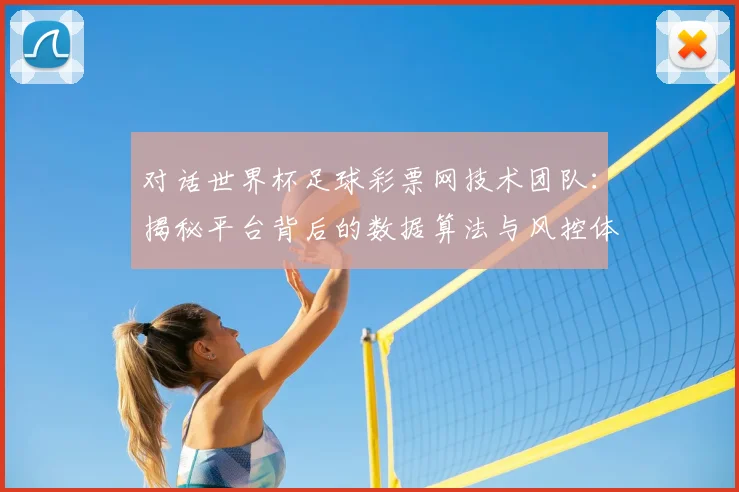 对话世界杯足球彩票网技术团队：揭秘平台背后的数据算法与风控体系