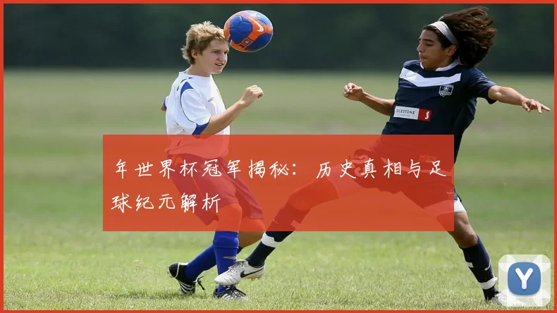 年世界杯冠军揭秘：历史真相与足球纪元解析