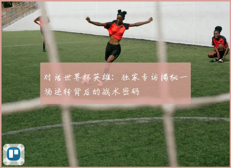 对话世界杯英雄：独家专访揭秘一场逆转背后的战术密码