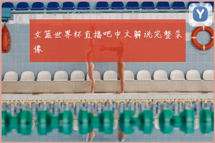 女篮世界杯直播吧中文解说完整录像