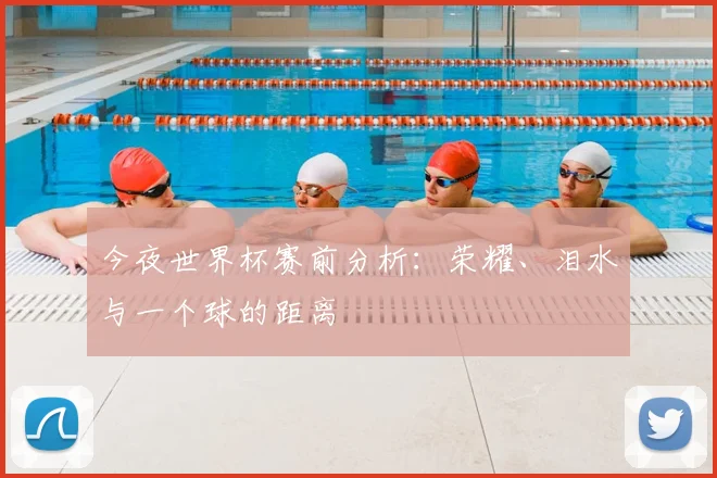 今夜世界杯赛前分析：荣耀、泪水与一个球的距离