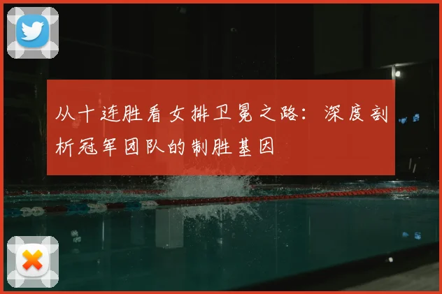 从十连胜看女排卫冕之路:深度剖析冠军团队的制胜基因
