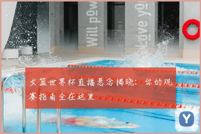 女篮世界杯直播悬念揭晓：你的观赛指南全在这里
