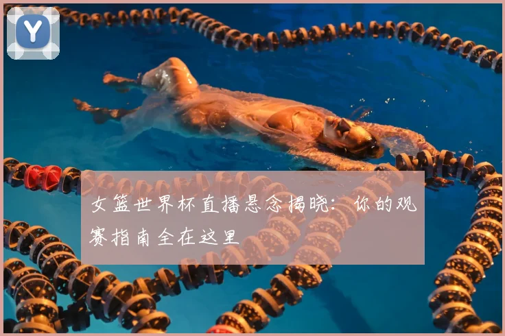 女篮世界杯直播悬念揭晓：你的观赛指南全在这里