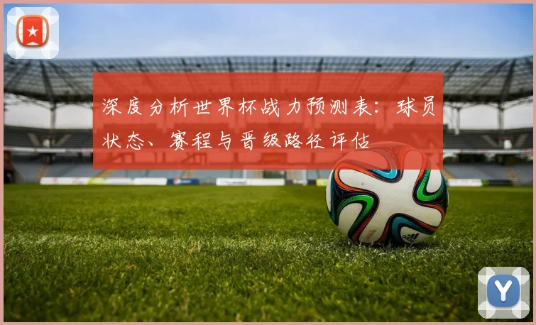 深度分析世界杯战力预测表：球员状态、赛程与晋级路径评估