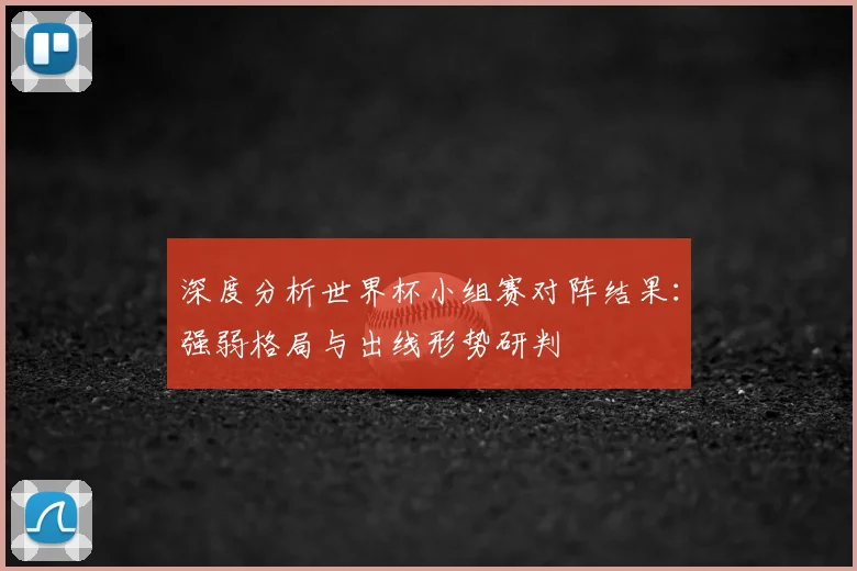 深度分析世界杯小组赛对阵结果：强弱格局与出线形势研判