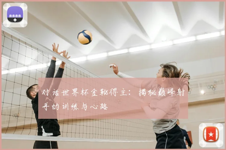对话世界杯金靴得主：揭秘巅峰射手的训练与心路