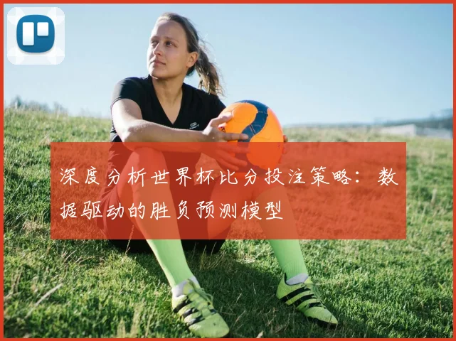 深度分析世界杯比分投注策略：数据驱动的胜负预测模型