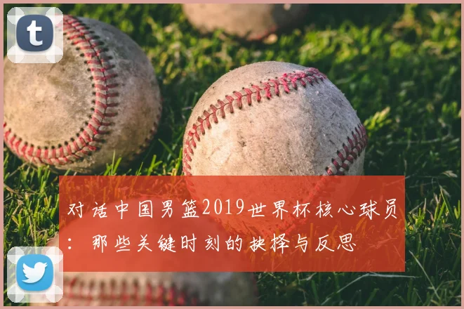 对话中国男篮2019世界杯核心球员：那些关键时刻的抉择与反思