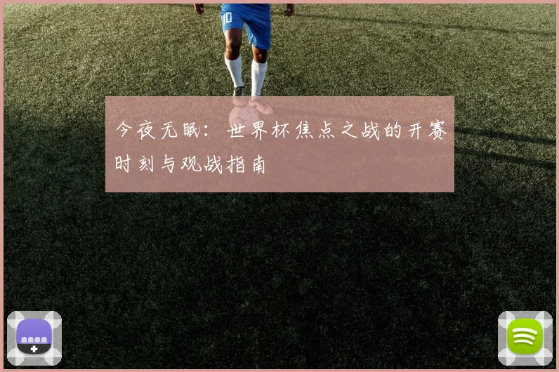 今夜无眠：世界杯焦点之战的开赛时刻与观战指南
